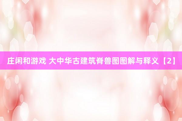 莊閑和游戲 大中華古建筑脊獸圖圖解與釋義【2】