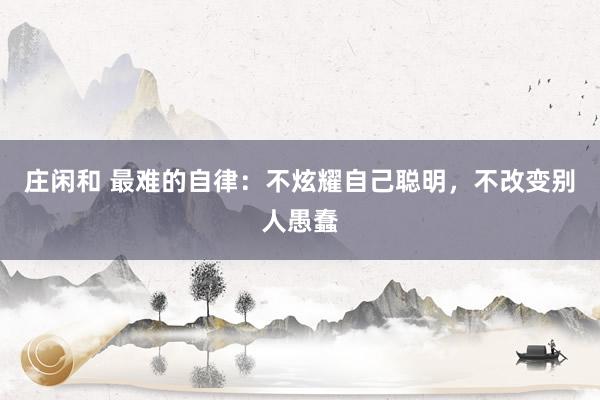 莊閑和 最難的自律：不炫耀自己聰明，不改變別人愚蠢