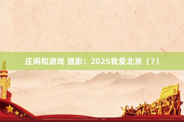 莊閑和游戲 攝影:2025我愛(ài)北京(7)