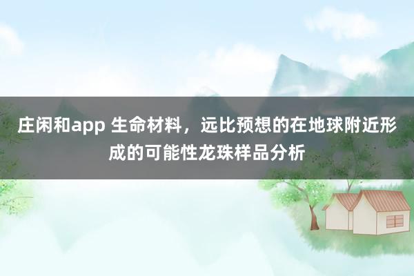 莊閑和app 生命材料,遠(yuǎn)比預(yù)想的在地球附近形成的可能性龍珠樣品分析
