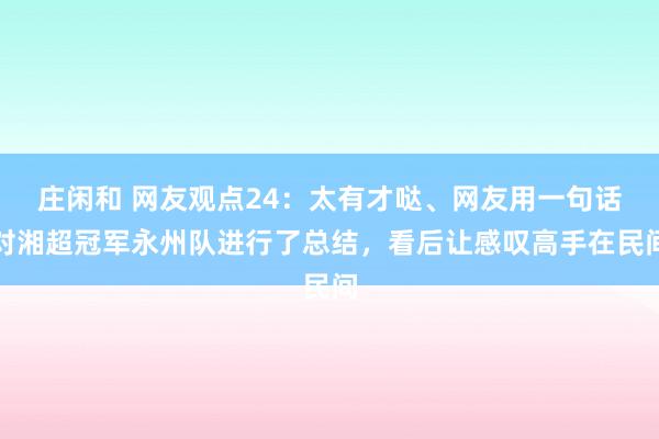 莊閑和 網(wǎng)友觀點(diǎn)24:太有才噠、網(wǎng)友用一句話對(duì)湘超冠軍永州隊(duì)進(jìn)行了總結(jié),看后讓感嘆高手在民間