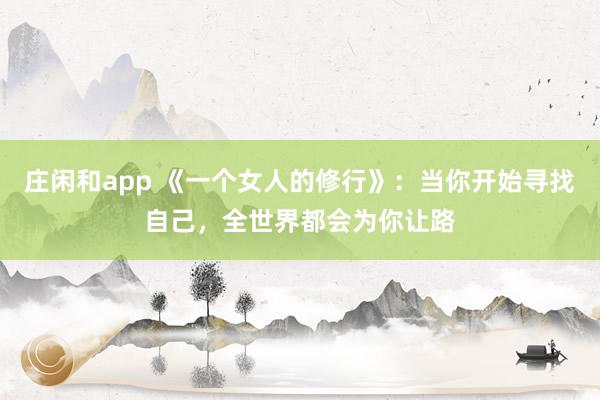 莊閑和app 《一個女人的修行》:當你開始尋找自己,全世界都會為你讓路