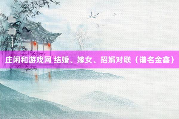 莊閑和游戲網(wǎng) 結(jié)婚、嫁女、招婿對(duì)聯(lián)（譜名金鑫）