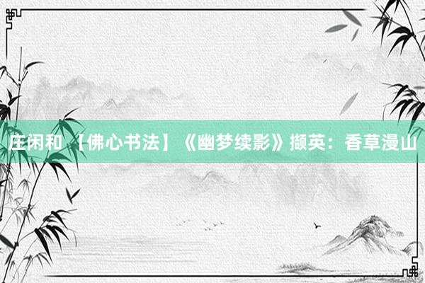 莊閑和 【佛心書法】《幽夢(mèng)續(xù)影》擷英：香草漫山