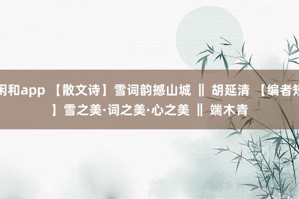 莊閑和app 【散文詩】雪詞韻撼山城 ‖ 胡延清 【編者短評】雪之美·詞之美·心之美 ‖ 端木青