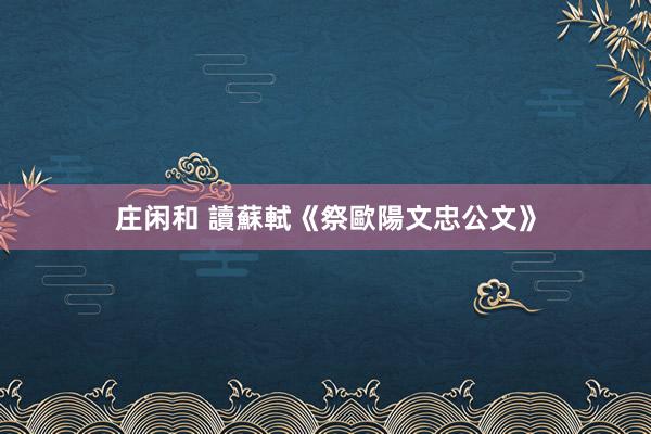 莊閑和 讀蘇軾《祭歐陽(yáng)文忠公文》