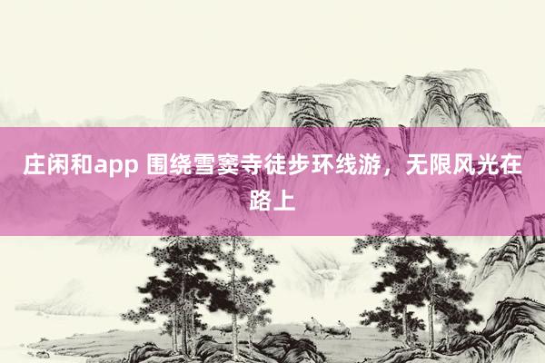 莊閑和app 圍繞雪竇寺徒步環線游,無限風光在路上