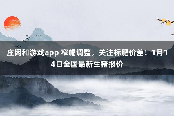 莊閑和游戲app 窄幅調整，關注標肥價差！1月14日全國最新生豬報價