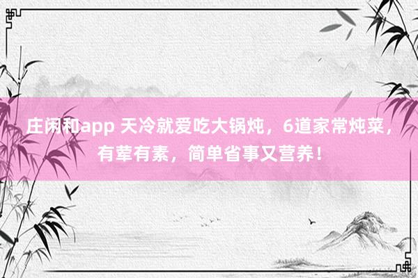 莊閑和app 天冷就愛(ài)吃大鍋燉,6道家常燉菜,有葷有素,簡(jiǎn)單省事又營(yíng)養(yǎng)!