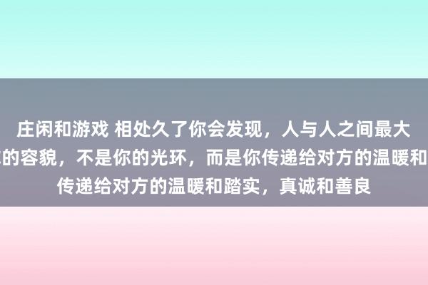莊閑和游戲 相處久了你會發現,人與人之間最大的吸引力,不是你的容貌,不是你的光環,而是你傳遞給對方的溫暖和踏實,真誠和善良