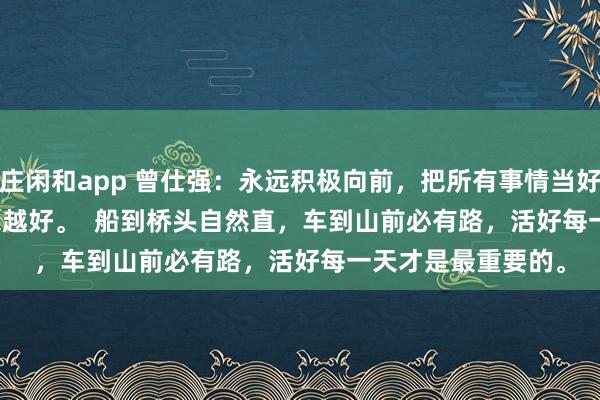 莊閑和app 曾仕強:永遠積極向前,把所有事情當好事,一切都會越來越好。 船到橋頭自然直,車到山前必有路,活好每一天才是最重要的。
