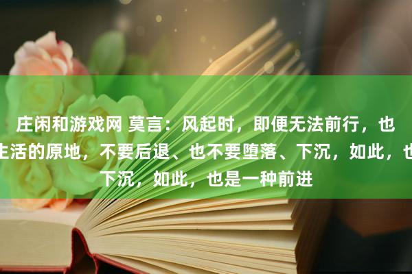 莊閑和游戲網(wǎng) 莫言：風(fēng)起時(shí)，即便無(wú)法前行，也請(qǐng)?zhí)?shí)扎在生活的原地，不要后退、也不要墮落、下沉，如此，也是一種前進(jìn)