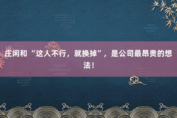 莊閑和 “這人不行，就換掉”，是公司最昂貴的想法！