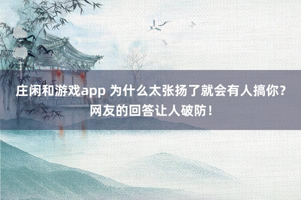 莊閑和游戲app 為什么太張揚了就會有人搞你?網友的回答讓人破防!