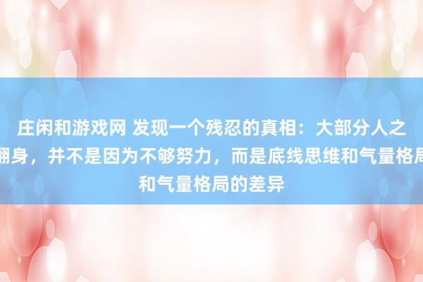 莊閑和游戲網 發現一個殘忍的真相:大部分人之所以難翻身,并不是因為不夠努力,而是底線思維和氣量格局的差異