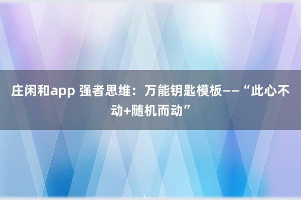 莊閑和app 強(qiáng)者思維:萬能鑰匙模板——“此心不動+隨機(jī)而動”