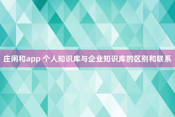 莊閑和app 個人知識庫與企業知識庫的區別和聯系