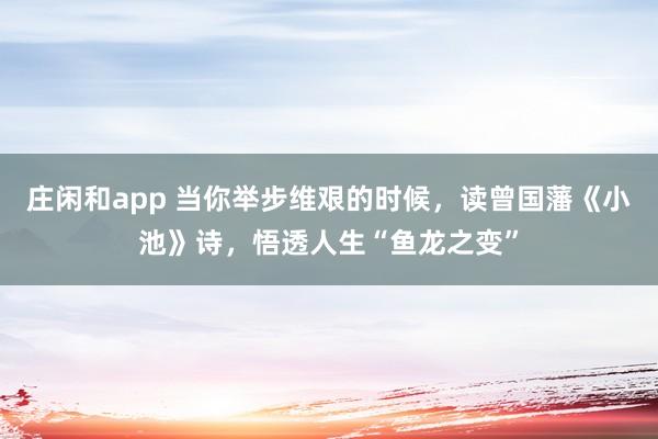 莊閑和app 當你舉步維艱的時候，讀曾國藩《小池》詩，悟透人生“魚龍之變”