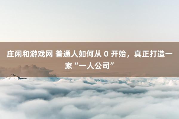 莊閑和游戲網(wǎng) 普通人如何從 0 開始,真正打造一家“一人公司”