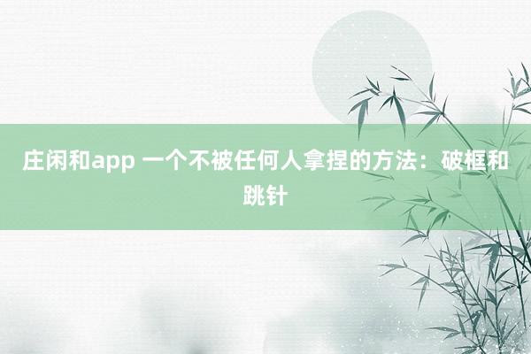 莊閑和app 一個不被任何人拿捏的方法：破框和跳針