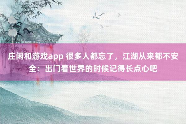 莊閑和游戲app 很多人都忘了，江湖從來都不安全：出門看世界的時(shí)候記得長(zhǎng)點(diǎn)心吧