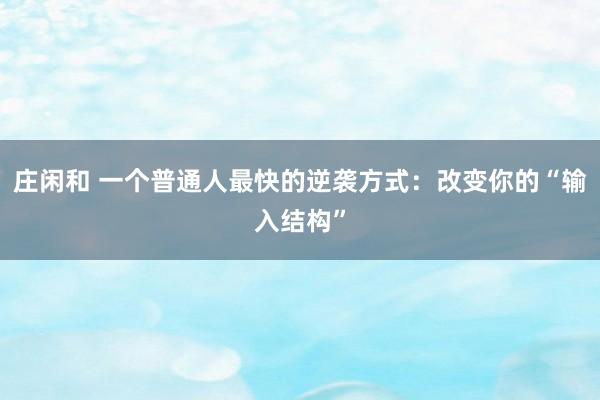 莊閑和 一個普通人最快的逆襲方式：改變你的“輸入結構”