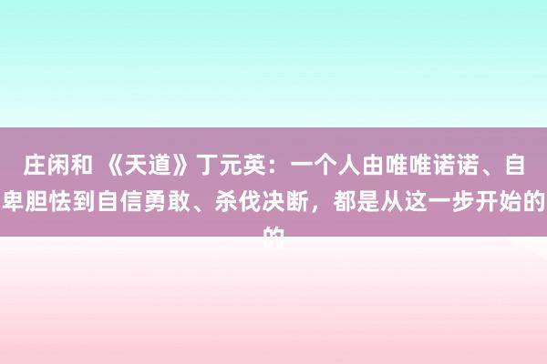 莊閑和 《天道》丁元英：一個(gè)人由唯唯諾諾、自卑膽怯到自信勇敢、殺伐決斷，都是從這一步開(kāi)始的