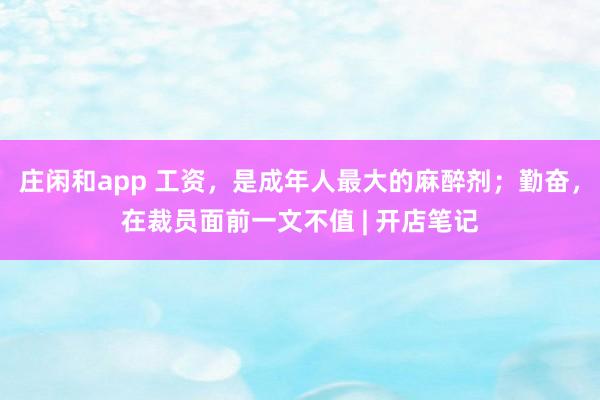 莊閑和app 工資,是成年人最大的麻醉劑;勤奮,在裁員面前一文不值 | 開店筆記
