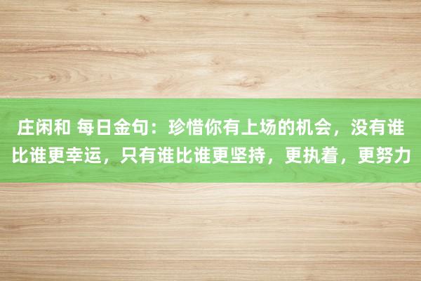 莊閑和 每日金句：珍惜你有上場的機會，沒有誰比誰更幸運，只有誰比誰更堅持，更執(zhí)著，更努力