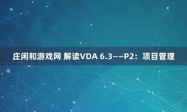 莊閑和游戲網(wǎng) 解讀VDA 6.3——P2:項(xiàng)目管理