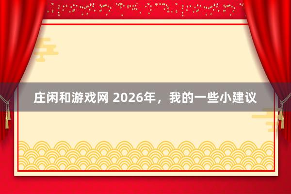 莊閑和游戲網(wǎng) 2026年，我的一些小建議