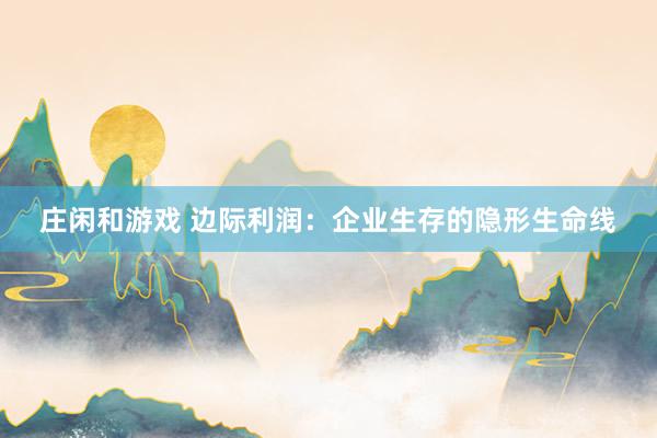 莊閑和游戲 邊際利潤(rùn):企業(yè)生存的隱形生命線