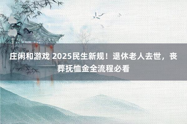 莊閑和游戲 2025民生新規(guī)!退休老人去世,喪葬撫恤金全流程必看