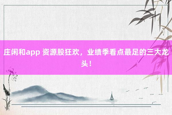 莊閑和app 資源股狂歡,業績季看點最足的三大龍頭!