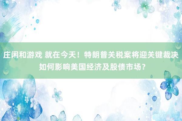 莊閑和游戲 就在今天！特朗普關稅案將迎關鍵裁決 如何影響美國經濟及股債市場？