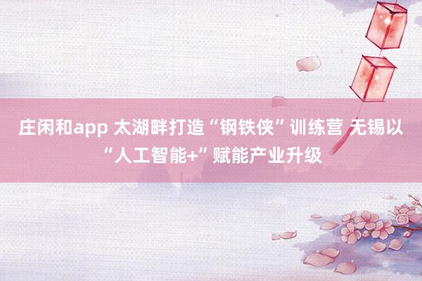 莊閑和app 太湖畔打造“鋼鐵俠”訓練營 無錫以“人工智能+”賦能產業升級