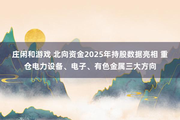 莊閑和游戲 北向資金2025年持股數(shù)據(jù)亮相 重倉電力設(shè)備、電子、有色金屬三大方向