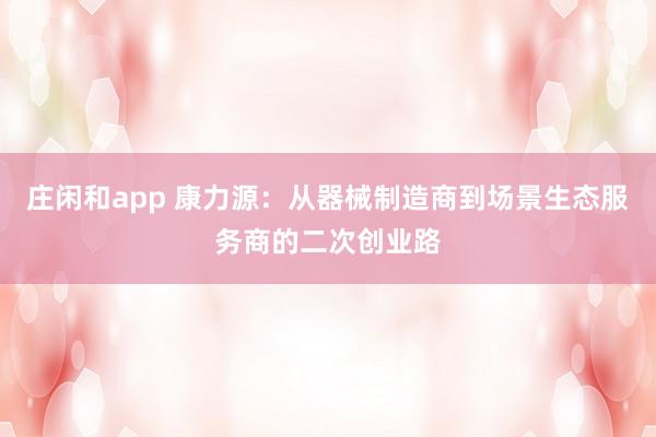 莊閑和app 康力源:從器械制造商到場景生態服務商的二次創業路