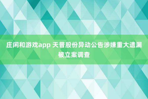 莊閑和游戲app 天普股份異動公告涉嫌重大遺漏被立案調(diào)查