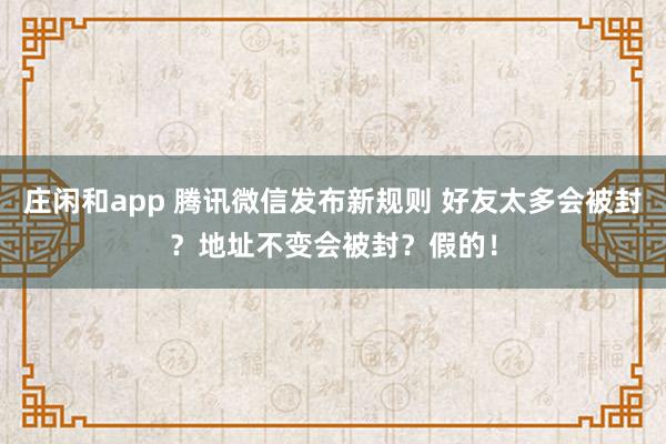 莊閑和app 騰訊微信發布新規則 好友太多會被封?地址不變會被封?假的!