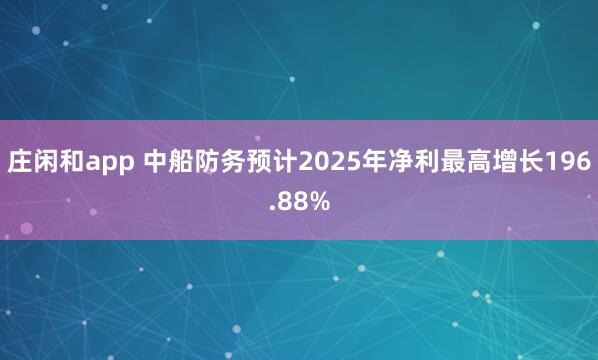 莊閑和app 中船防務(wù)預計2025年凈利最高增長196.88%