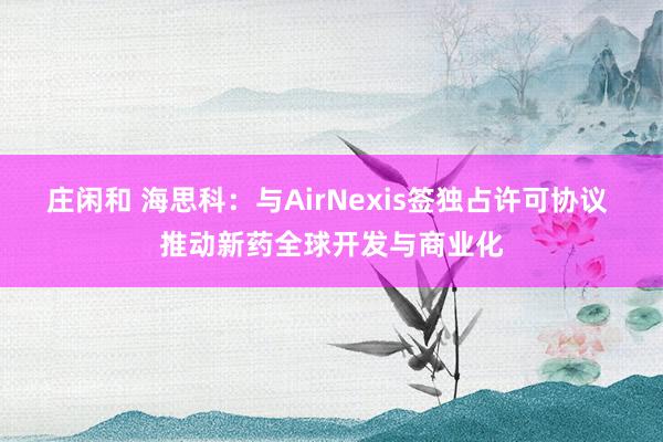 莊閑和 海思科:與AirNexis簽獨(dú)占許可協(xié)議 推動(dòng)新藥全球開發(fā)與商業(yè)化