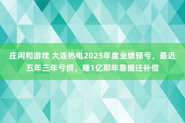 莊閑和游戲 大連熱電2025年度業(yè)績預(yù)虧,最近五年三年虧損,賺1億那年靠搬遷補償