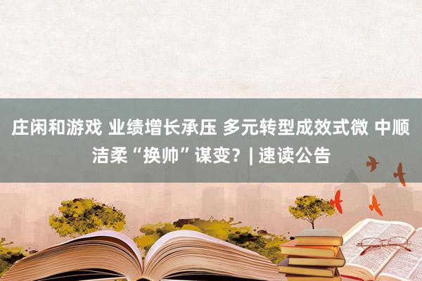 莊閑和游戲 業(yè)績?cè)鲩L承壓 多元轉(zhuǎn)型成效式微 中順潔柔“換帥”謀變?| 速讀公告
