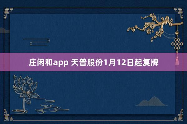 莊閑和app 天普股份1月12日起復(fù)牌