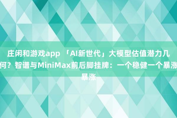 莊閑和游戲app 「AI新世代」大模型估值潛力幾何？智譜與MiniMax前后腳掛牌：一個穩健一個暴漲