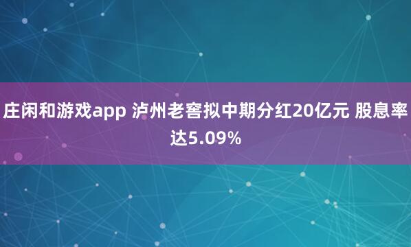 莊閑和游戲app 瀘州老窖擬中期分紅20億元 股息率達(dá)5.09%