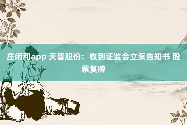 莊閑和app 天普股份：收到證監(jiān)會(huì)立案告知書 股票復(fù)牌