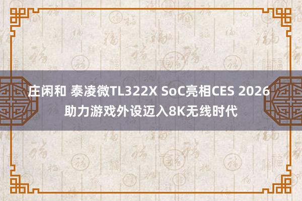 莊閑和 泰凌微TL322X SoC亮相CES 2026 助力游戲外設(shè)邁入8K無(wú)線時(shí)代