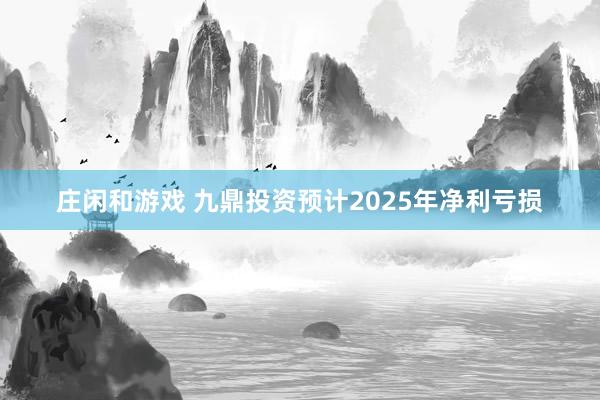 莊閑和游戲 九鼎投資預計2025年凈利虧損